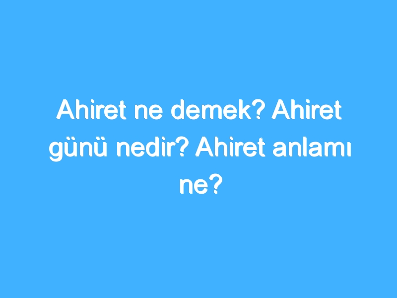 Ahiret ne demek? Ahiret günü nedir? Ahiret anlamı ne?