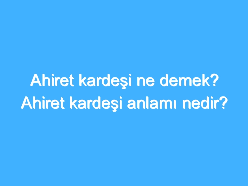 Ahiret kardeşi ne demek? Ahiret kardeşi anlamı nedir?