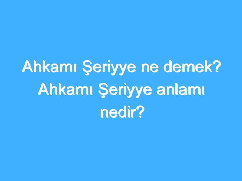 Ahkamı Şeriyye ne demek? Ahkamı Şeriyye anlamı nedir?