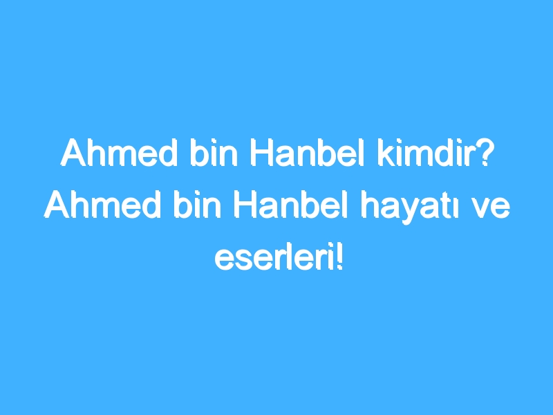 Ahmed bin Hanbel kimdir? Ahmed bin Hanbel hayatı ve eserleri!