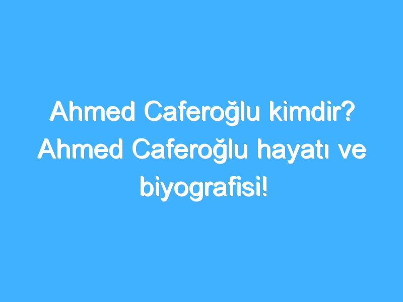 Ahmed Caferoğlu kimdir? Ahmed Caferoğlu hayatı ve biyografisi!