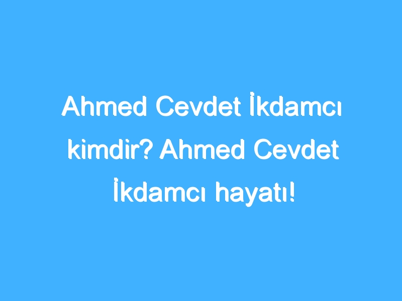 Ahmed Cevdet İkdamcı kimdir? Ahmed Cevdet İkdamcı hayatı!