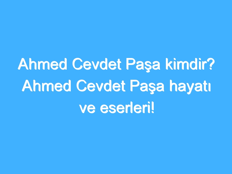 Ahmed Cevdet Paşa kimdir? Ahmed Cevdet Paşa hayatı ve eserleri!