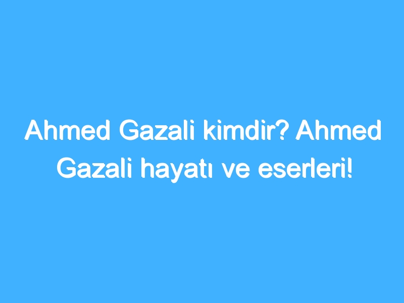 Ahmed Gazali kimdir? Ahmed Gazali hayatı ve eserleri!