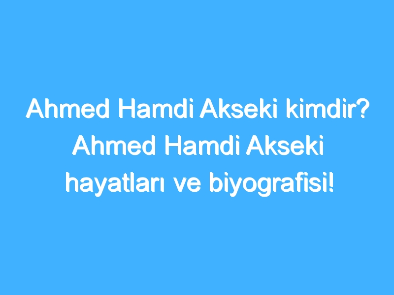 Ahmed Hamdi Akseki kimdir? Ahmed Hamdi Akseki hayatları ve biyografisi!