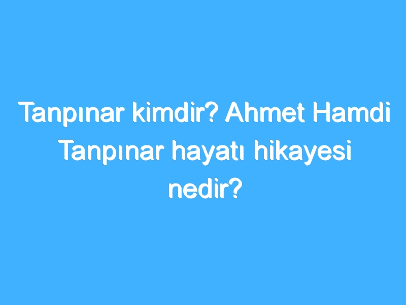 Tanpınar kimdir? Ahmet Hamdi Tanpınar hayatı hikayesi nedir?