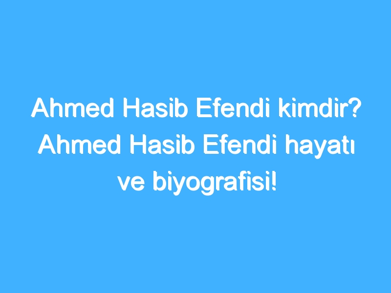 Ahmed Hasib Efendi kimdir? Ahmed Hasib Efendi hayatı ve biyografisi!