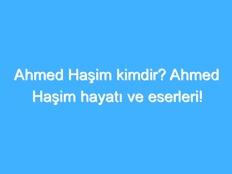 Ahmed Haşim kimdir? Ahmed Haşim hayatı ve eserleri!