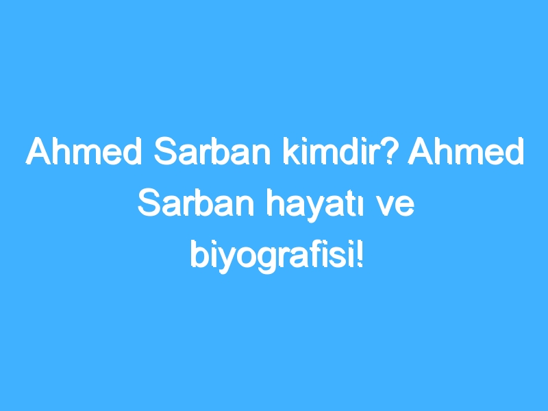 Ahmed Sarban kimdir? Ahmed Sarban hayatı ve biyografisi!