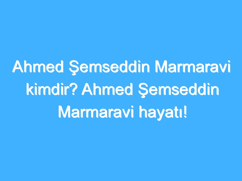 Ahmed Şemseddin Marmaravi kimdir? Ahmed Şemseddin Marmaravi hayatı!