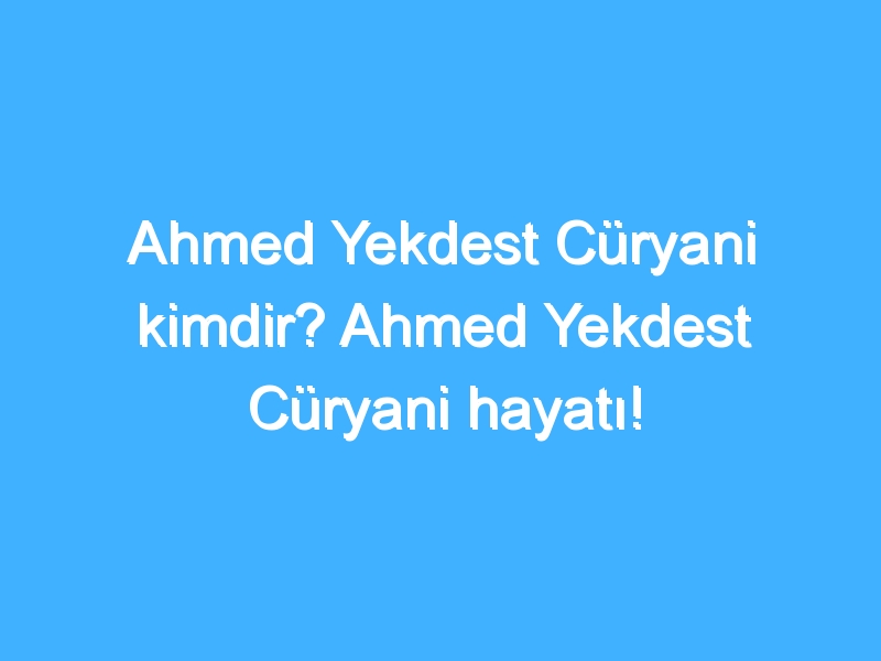 Ahmed Yekdest Cüryani kimdir? Ahmed Yekdest Cüryani hayatı!