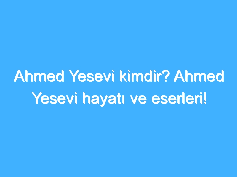 Ahmed Yesevi kimdir? Ahmed Yesevi hayatı ve eserleri!