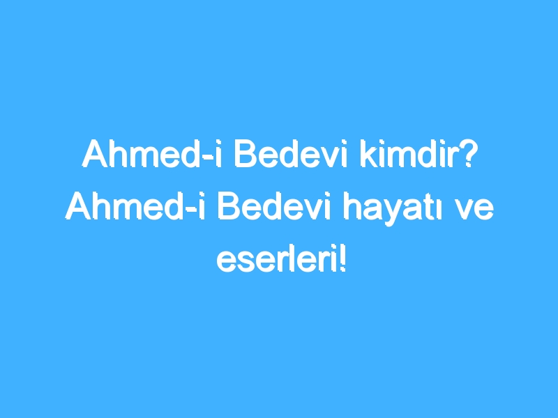 Ahmed-i Bedevi kimdir? Ahmed-i Bedevi hayatı ve eserleri!