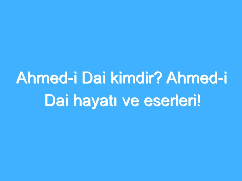 Ahmed-i Dai kimdir? Ahmed-i Dai hayatı ve eserleri!