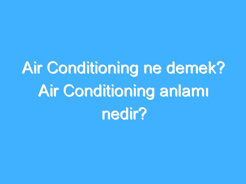 Air Conditioning ne demek? Air Conditioning anlamı nedir?