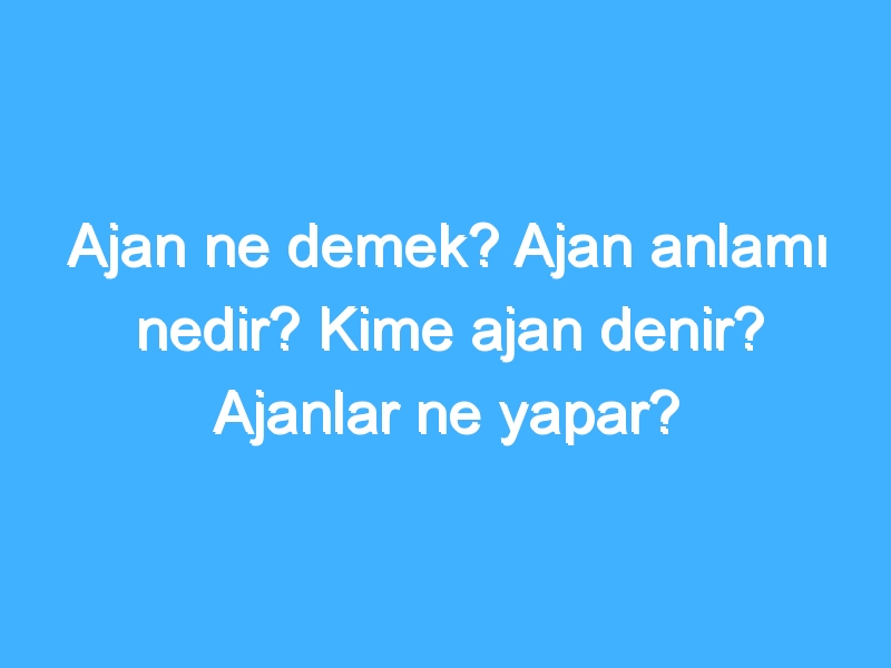 Ajan ne demek? Ajan anlamı nedir? Kime ajan denir? Ajanlar ne yapar?