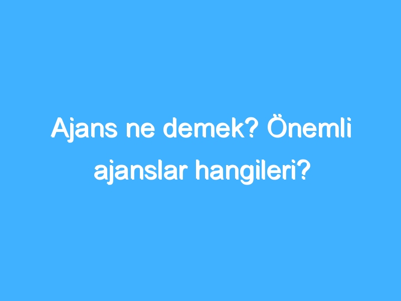 Ajans ne demek? Önemli ajanslar hangileri?