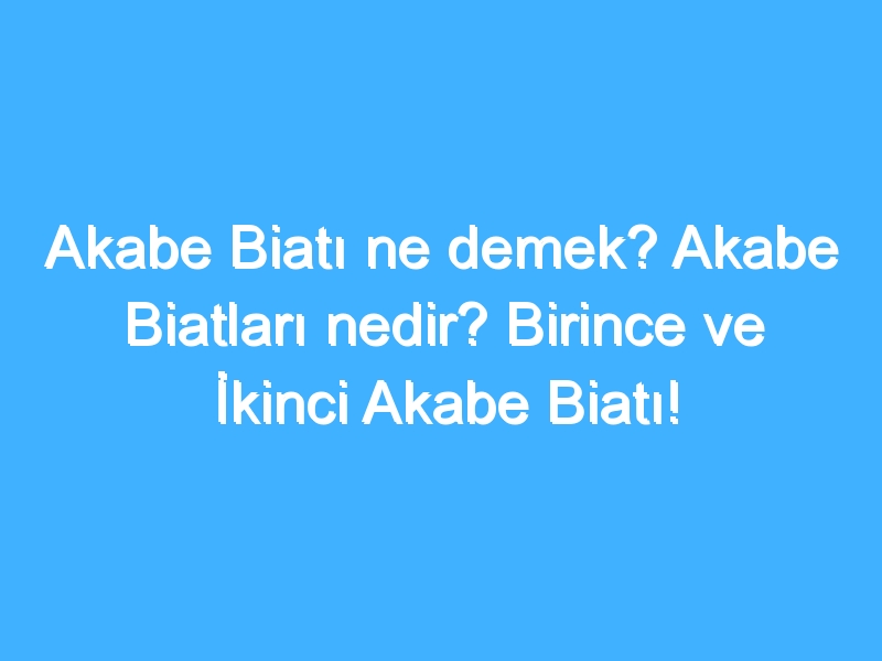 Akabe Biatı ne demek? Akabe Biatları nedir? Birince ve İkinci Akabe Biatı!