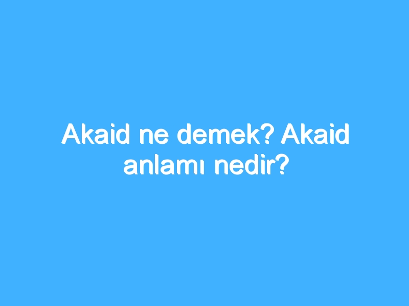 Akaid ne demek? Akaid anlamı nedir?