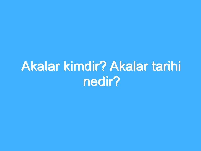 Akalar kimdir? Akalar tarihi nedir?