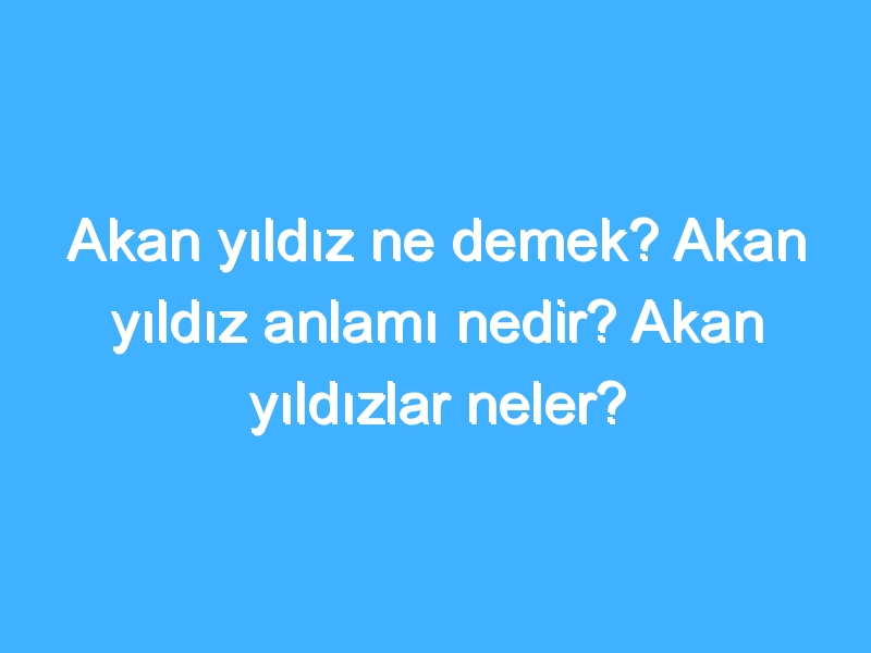 Akan yıldız ne demek? Akan yıldız anlamı nedir? Akan yıldızlar neler?