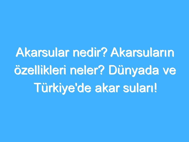 Akarsular nedir? Akarsuların özellikleri neler? Dünyada ve Türkiye'de akar suları!