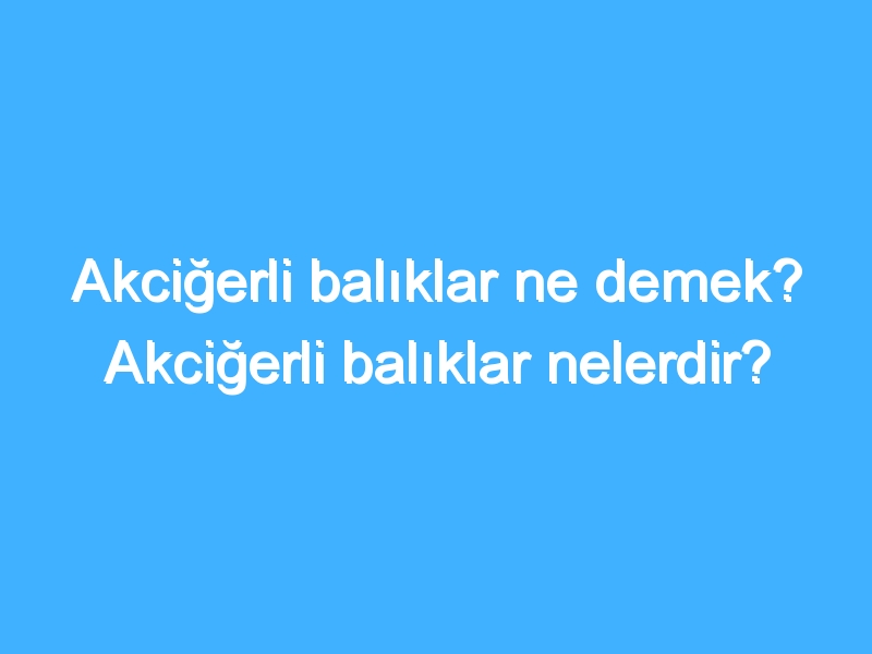 Akciğerli balıklar ne demek? Akciğerli balıklar nelerdir?