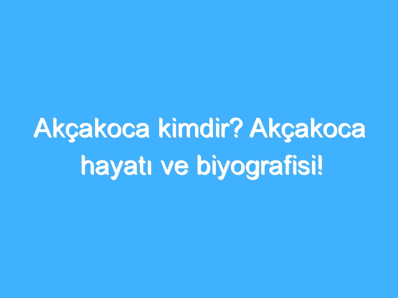 Akçakoca kimdir? Akçakoca hayatı ve biyografisi!