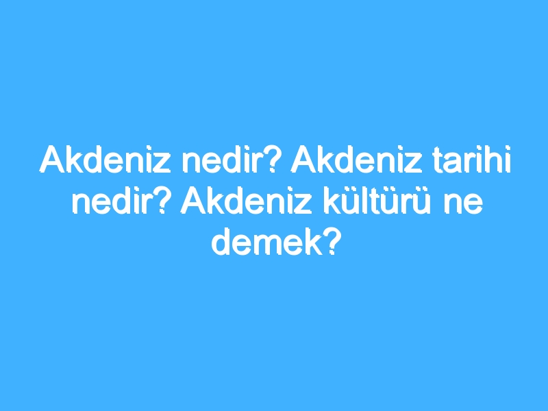 Akdeniz nedir? Akdeniz tarihi nedir? Akdeniz kültürü ne demek?