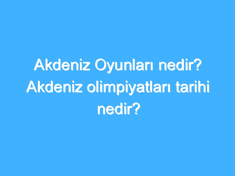 Akdeniz Oyunları nedir? Akdeniz olimpiyatları tarihi nedir?