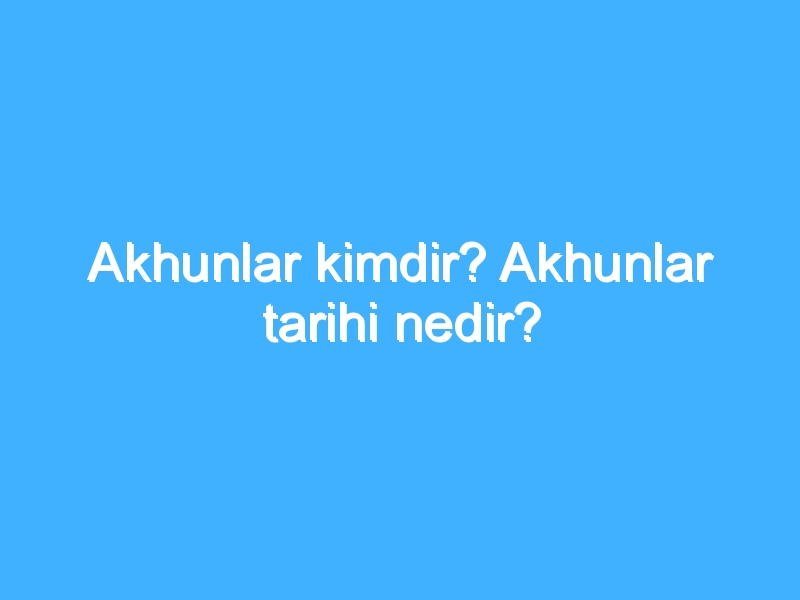 Akhunlar kimdir? Akhunlar tarihi nedir?