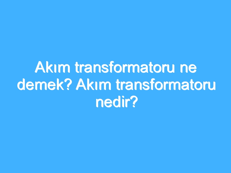 Akım transformatoru ne demek? Akım transformatoru nedir?