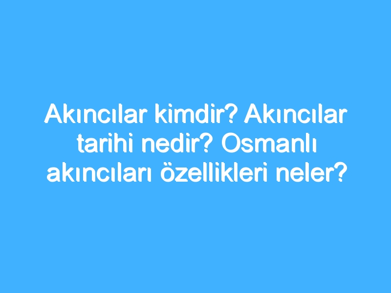 Akıncılar kimdir? Akıncılar tarihi nedir? Osmanlı akıncıları özellikleri neler?