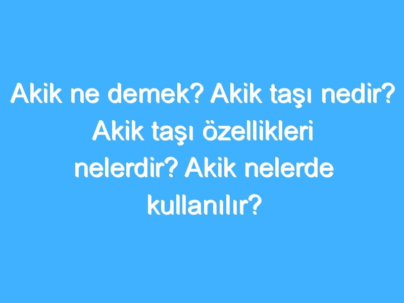 Akik ne demek? Akik taşı nedir? Akik taşı özellikleri nelerdir? Akik nelerde kullanılır?