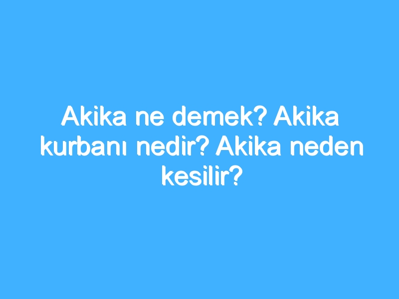 Akika ne demek? Akika kurbanı nedir? Akika neden kesilir?