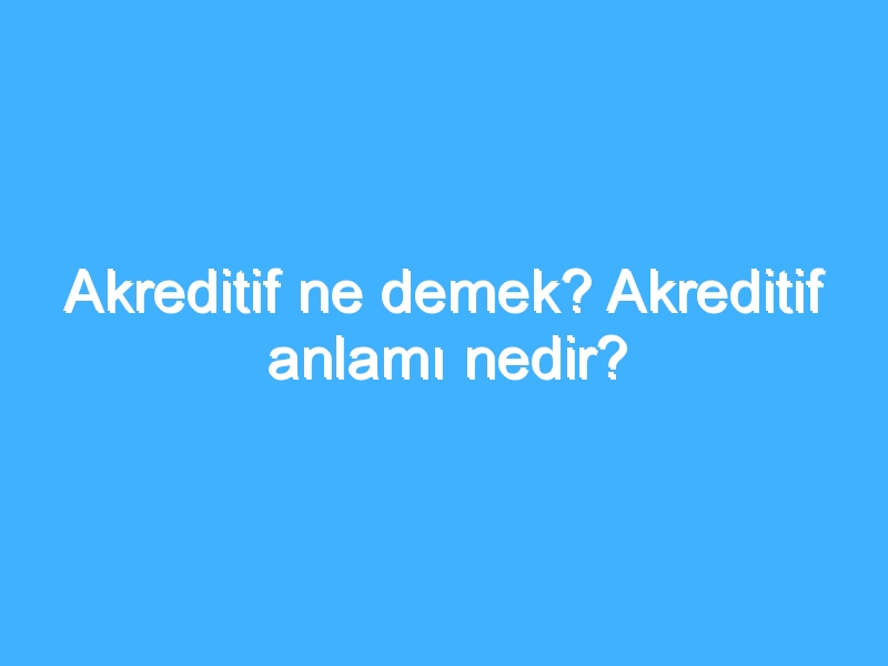 Akreditif ne demek? Akreditif anlamı nedir?