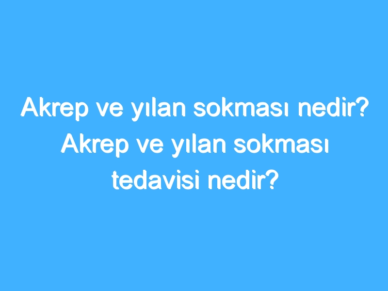 Akrep ve yılan sokması nedir? Akrep ve yılan sokması tedavisi nedir?