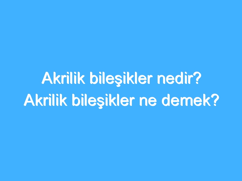 Akrilik bileşikler nedir? Akrilik bileşikler ne demek?