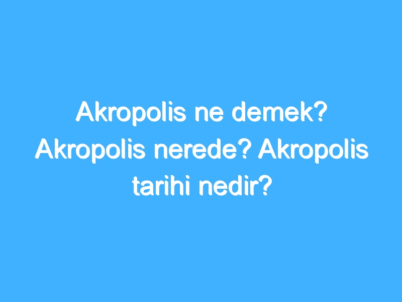 Akropolis ne demek? Akropolis nerede? Akropolis tarihi nedir?