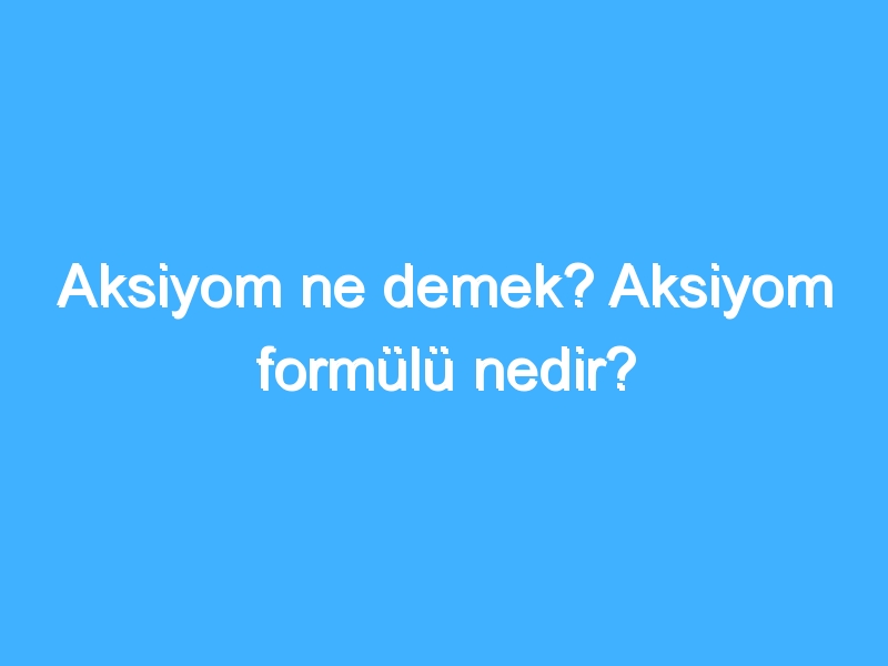 Aksiyom ne demek? Aksiyom formülü nedir?