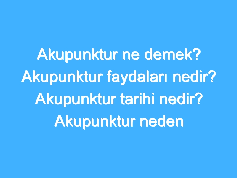 Akupunktur ne demek? Akupunktur faydaları nedir? Akupunktur tarihi nedir? Akupunktur neden yapılır?