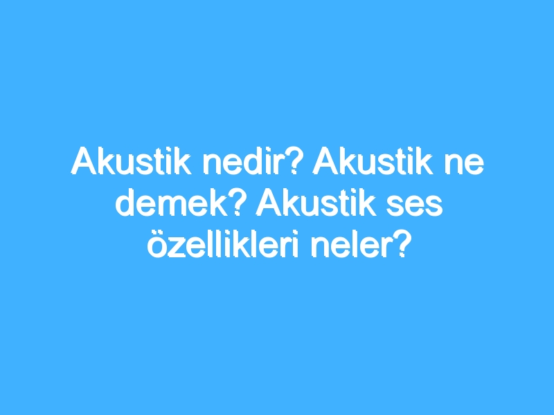 Akustik nedir? Akustik ne demek? Akustik ses özellikleri neler?