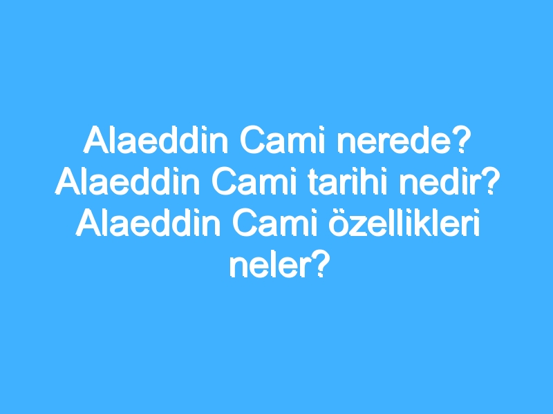 Alaeddin Cami nerede? Alaeddin Cami tarihi nedir? Alaeddin Cami özellikleri neler?