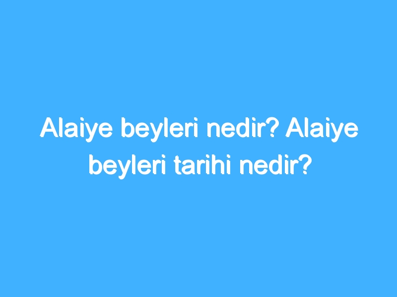 Alaiye beyleri nedir? Alaiye beyleri tarihi nedir?