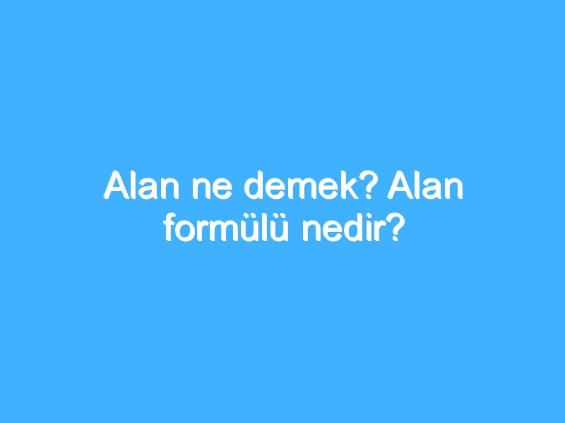 Alan ne demek? Alan formülü nedir?