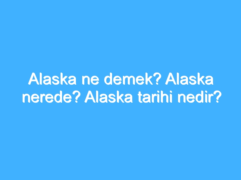 Alaska ne demek? Alaska nerede? Alaska tarihi nedir?