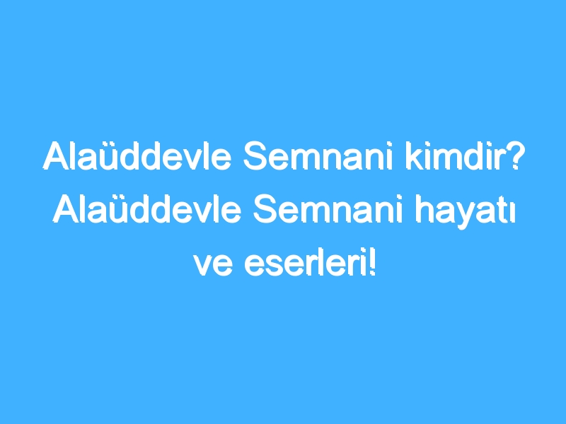 Alaüddevle Semnani kimdir? Alaüddevle Semnani hayatı ve eserleri!