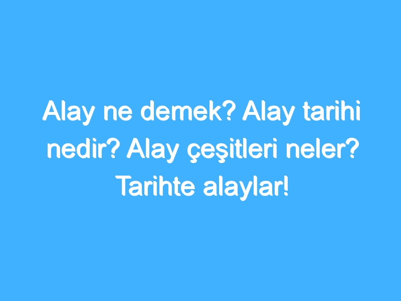 Alay ne demek? Alay tarihi nedir? Alay çeşitleri neler? Tarihte alaylar!