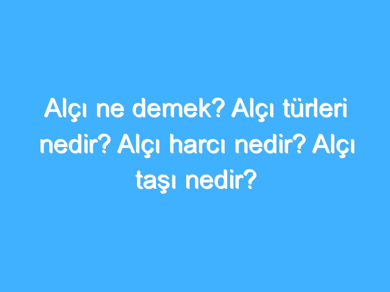 Alçı ne demek? Alçı türleri nedir? Alçı harcı nedir? Alçı taşı nedir?