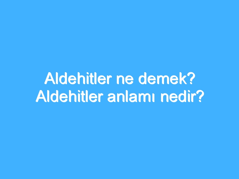 Aldehitler ne demek? Aldehitler anlamı nedir?